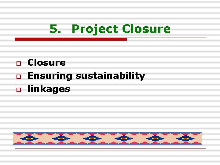 5. Project Closure o o o Closure Ensuring sustainability linkages 