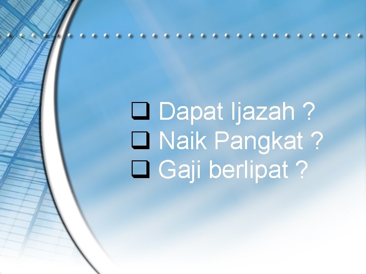 q Dapat Ijazah ? q Naik Pangkat ? q Gaji berlipat ? 