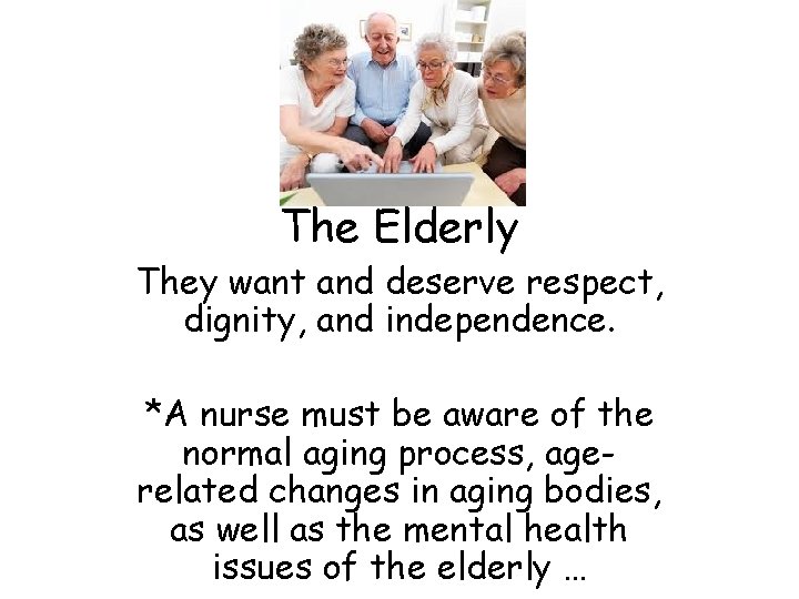 The Elderly They want and deserve respect, dignity, and independence. *A nurse must be