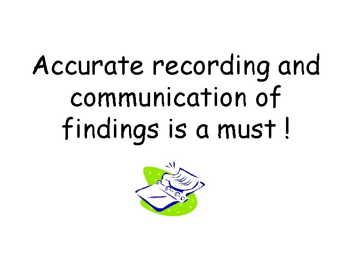 Accurate recording and communication of findings is a must ! 