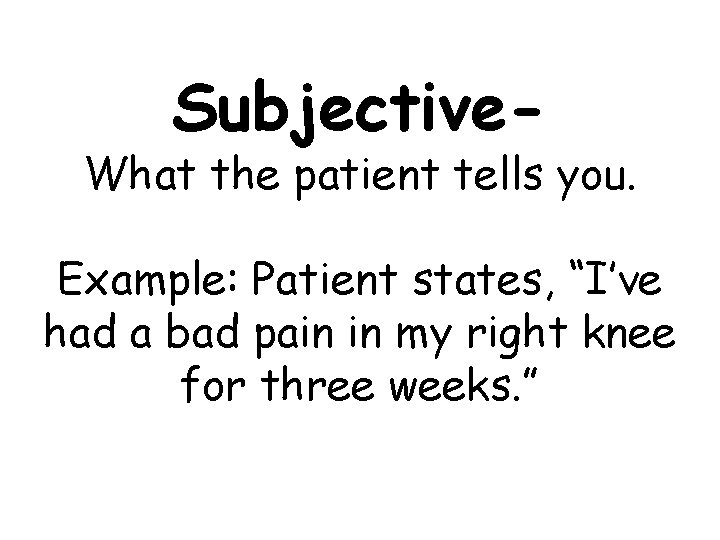 Subjective- What the patient tells you. Example: Patient states, “I’ve had a bad pain