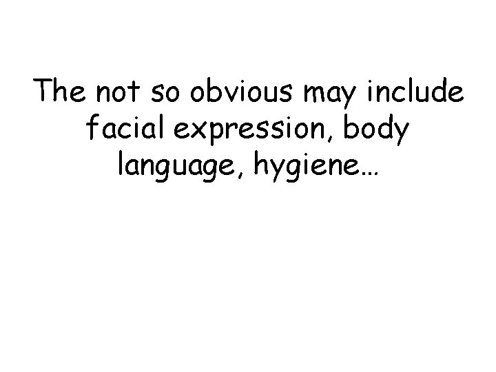 The not so obvious may include facial expression, body language, hygiene… 