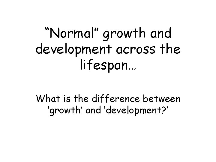 “Normal” growth and development across the lifespan… What is the difference between ‘growth’ and