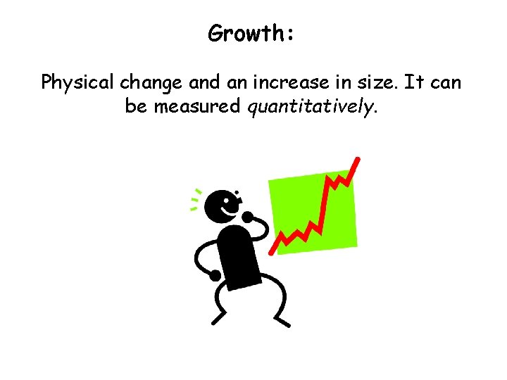 Growth: Physical change and an increase in size. It can be measured quantitatively. 