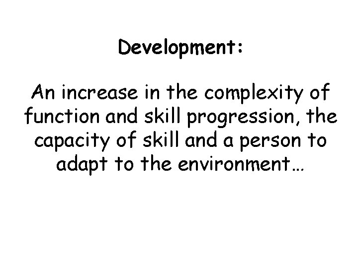 Development: An increase in the complexity of function and skill progression, the capacity of