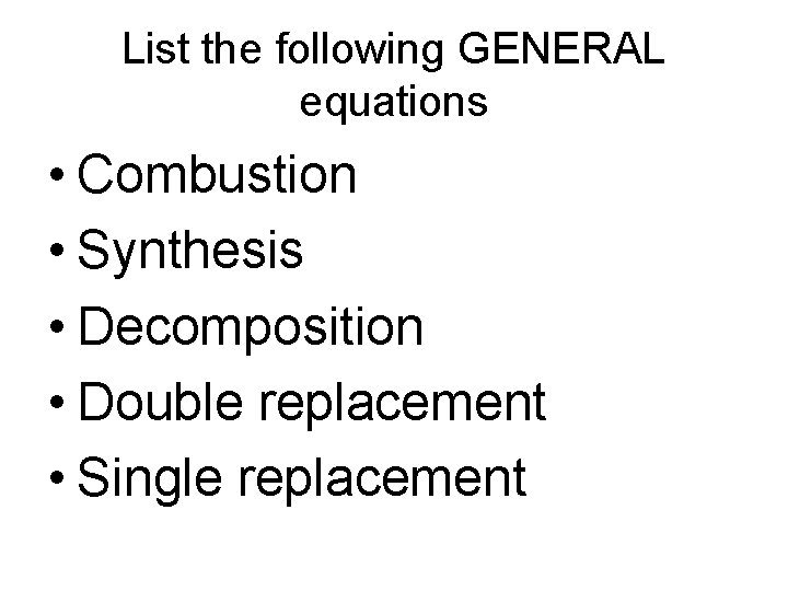List the following GENERAL equations • Combustion • Synthesis • Decomposition • Double replacement