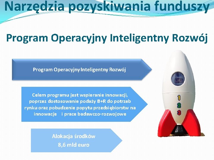 Narzędzia pozyskiwania funduszy Program Operacyjny Inteligentny Rozwój Celem programu jest wspieranie innowacji, poprzez dostosowanie