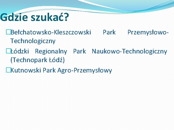 Gdzie szukać? �Bełchatowsko-Kleszczowski Park Przemysłowo. Technologiczny �Łódzki Regionalny Park Naukowo-Technologiczny (Technopark Łódź) �Kutnowski Park