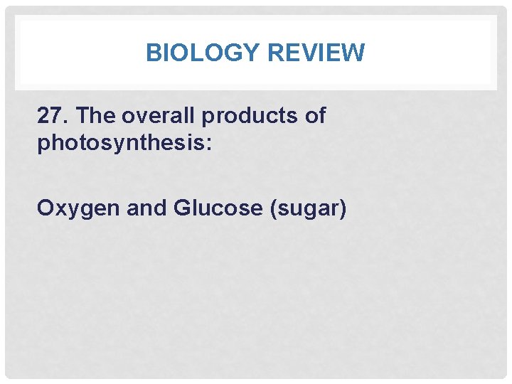 BIOLOGY REVIEW 27. The overall products of photosynthesis: Oxygen and Glucose (sugar) 