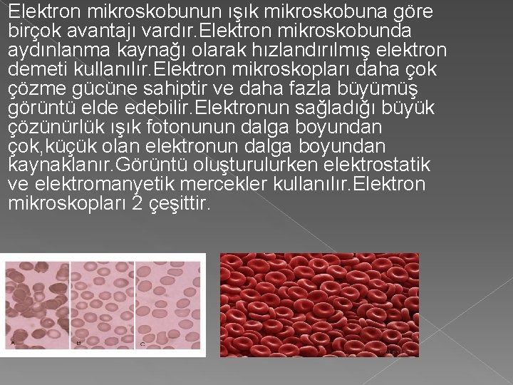 Elektron mikroskobunun ışık mikroskobuna göre birçok avantajı vardır. Elektron mikroskobunda aydınlanma kaynağı olarak hızlandırılmış