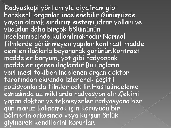 Radyoskopi yöntemiyle diyafram gibi hareketli organlar incelenebilir. Günümüzde yaygın olarak sindirim sistemi, idrar yolları