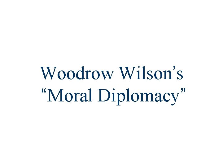 Woodrow Wilson’s “Moral Diplomacy” 