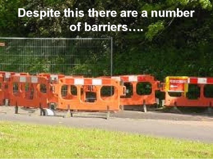 Despite this there a number of barriers…. 