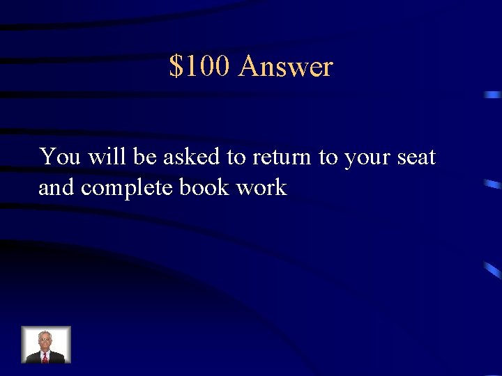 $100 Answer You will be asked to return to your seat and complete book