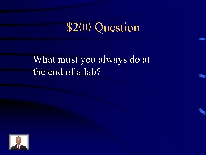 $200 Question What must you always do at the end of a lab? 