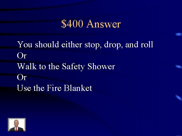 $400 Answer You should either stop, drop, and roll Or Walk to the Safety