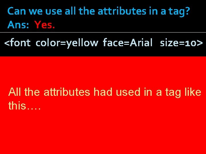 Can we use all the attributes in a tag? Ans: Yes. <font color=yellow face=Arial