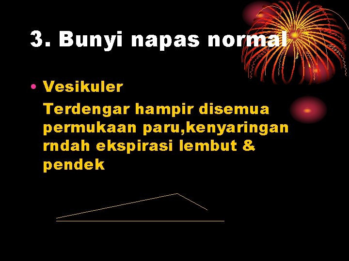 3. Bunyi napas normal • Vesikuler Terdengar hampir disemua permukaan paru, kenyaringan rndah ekspirasi