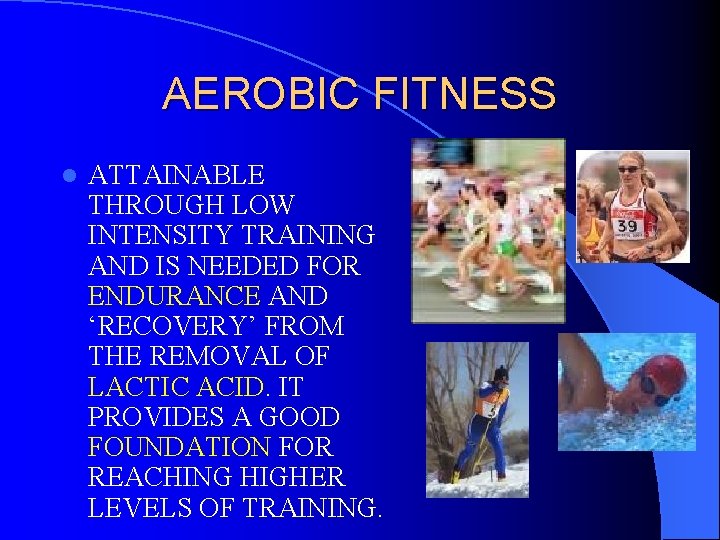 AEROBIC FITNESS l ATTAINABLE THROUGH LOW INTENSITY TRAINING AND IS NEEDED FOR ENDURANCE AND