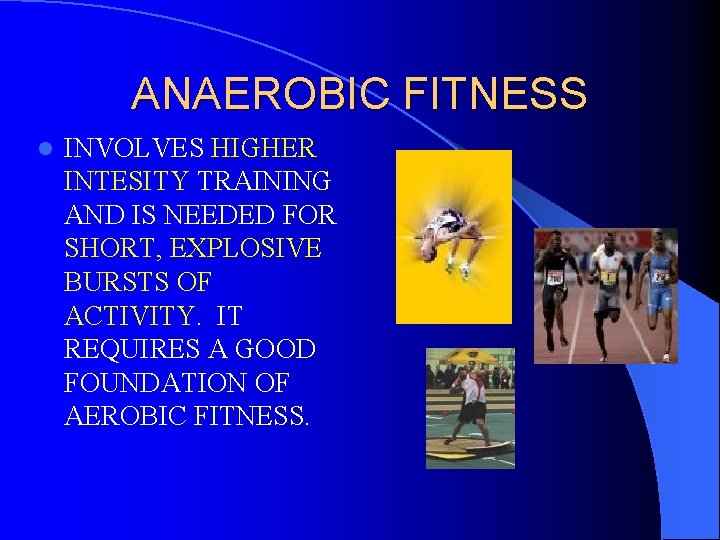 ANAEROBIC FITNESS l INVOLVES HIGHER INTESITY TRAINING AND IS NEEDED FOR SHORT, EXPLOSIVE BURSTS