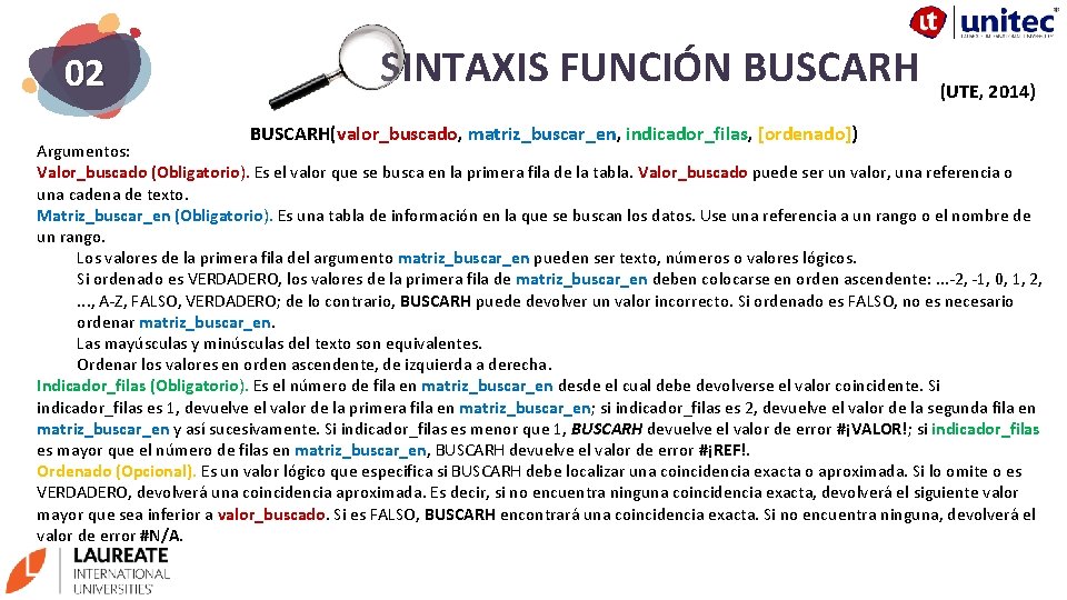 02 SINTAXIS FUNCIÓN BUSCARH (UTE, 2014) BUSCARH(valor_buscado, matriz_buscar_en, indicador_filas, [ordenado]) Argumentos: Valor_buscado (Obligatorio). Es