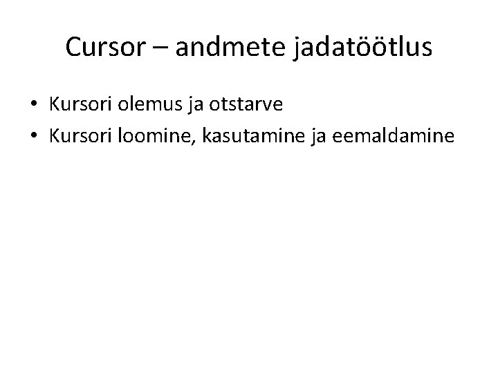 Cursor – andmete jadatöötlus • Kursori olemus ja otstarve • Kursori loomine, kasutamine ja