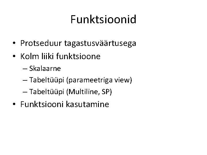 Funktsioonid • Protseduur tagastusväärtusega • Kolm liiki funktsioone – Skalaarne – Tabeltüüpi (parameetriga view)