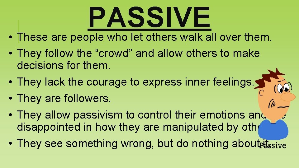 PASSIVE • These are people who let others walk all over them. • They