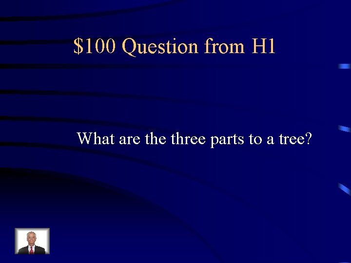 $100 Question from H 1 What are three parts to a tree? 