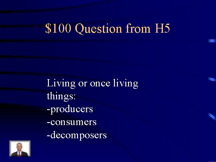 $100 Question from H 5 Living or once living things: -producers -consumers -decomposers 