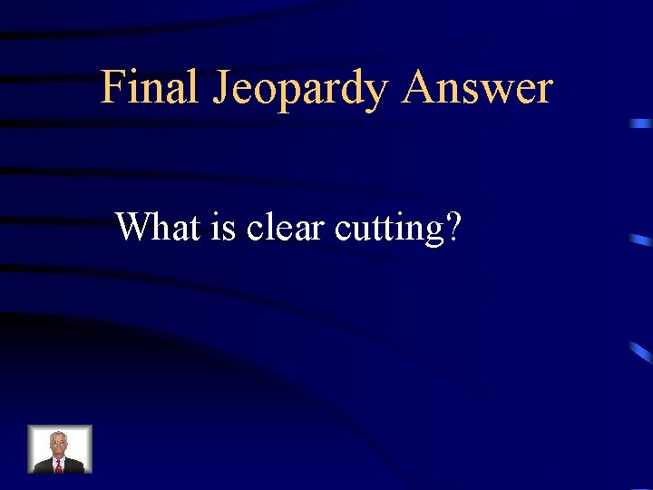 Final Jeopardy Answer What is clear cutting? 