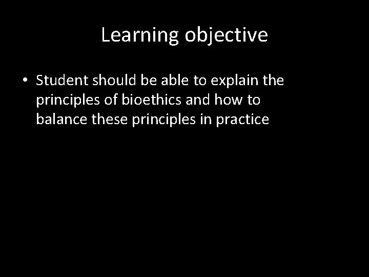 Learning objective • Student should be able to explain the principles of bioethics and