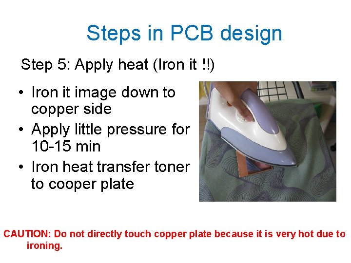 Steps in PCB design Step 5: Apply heat (Iron it !!) • Iron it
