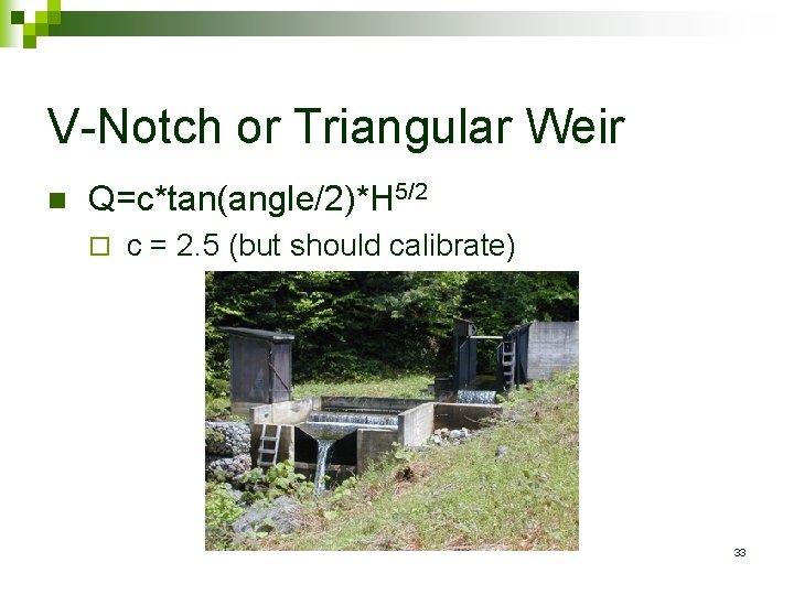V-Notch or Triangular Weir n Q=c*tan(angle/2)*H 5/2 ¨ c = 2. 5 (but should