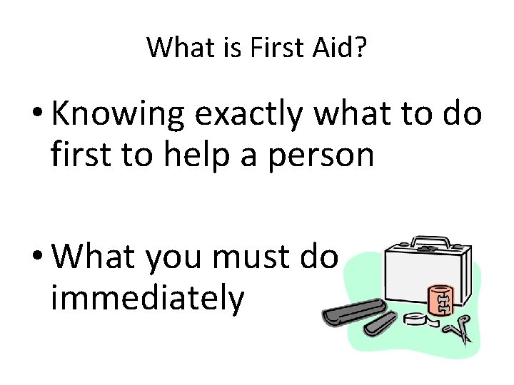 What is First Aid? • Knowing exactly what to do first to help a