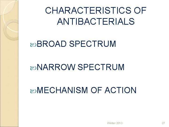 CHARACTERISTICS OF ANTIBACTERIALS BROAD SPECTRUM NARROW SPECTRUM MECHANISM OF ACTION Winter 2013 27 