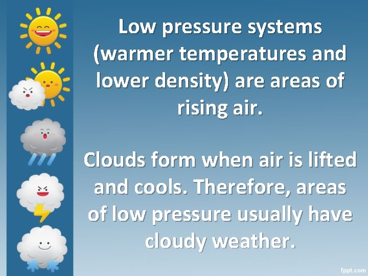 Low pressure systems (warmer temperatures and lower density) areas of rising air. Clouds form