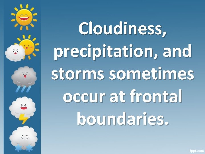 Cloudiness, precipitation, and storms sometimes occur at frontal boundaries. 