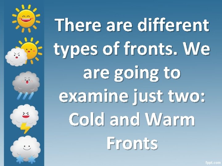 There are different types of fronts. We are going to examine just two: Cold