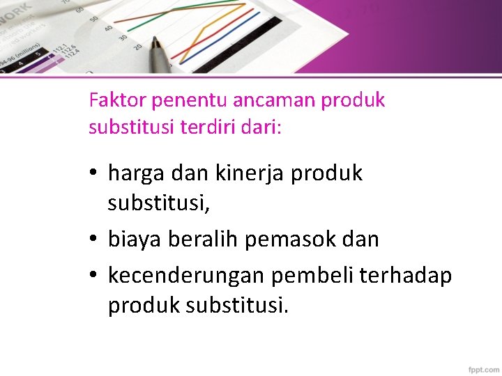 Faktor penentu ancaman produk substitusi terdiri dari: • harga dan kinerja produk substitusi, •