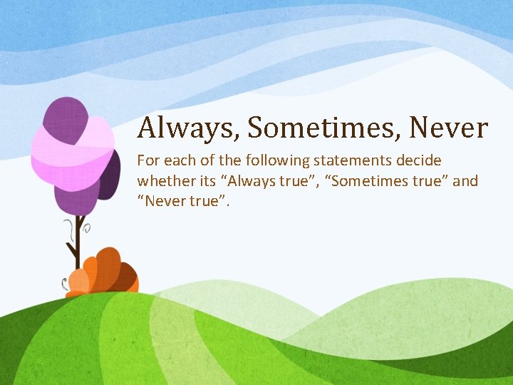 Always, Sometimes, Never For each of the following statements decide whether its “Always true”,