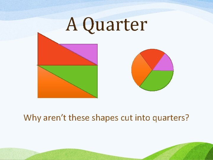 A Quarter Why aren’t these shapes cut into quarters? 