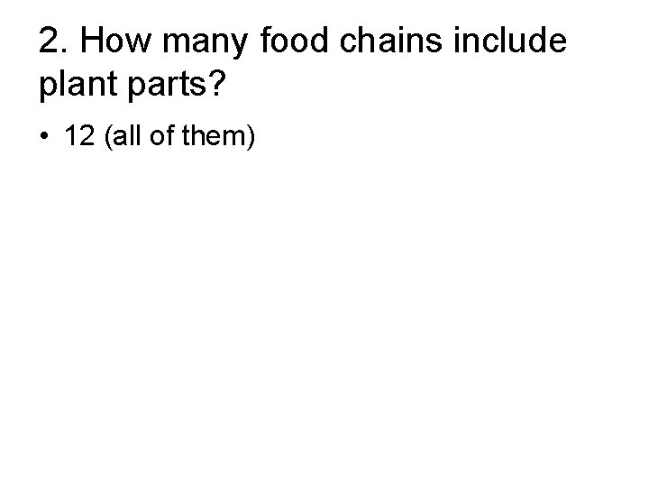 2. How many food chains include plant parts? • 12 (all of them) 