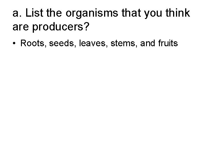 a. List the organisms that you think are producers? • Roots, seeds, leaves, stems,