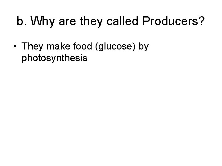 b. Why are they called Producers? • They make food (glucose) by photosynthesis 