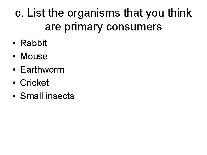 c. List the organisms that you think are primary consumers • • • Rabbit