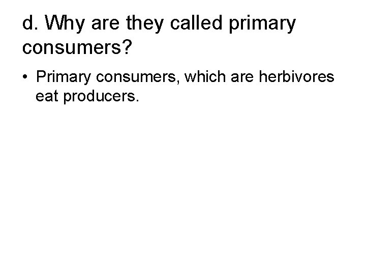 d. Why are they called primary consumers? • Primary consumers, which are herbivores eat