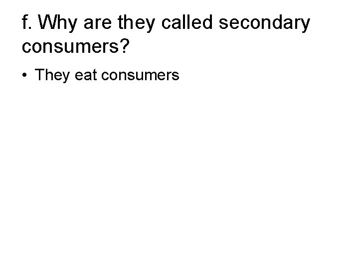 f. Why are they called secondary consumers? • They eat consumers 