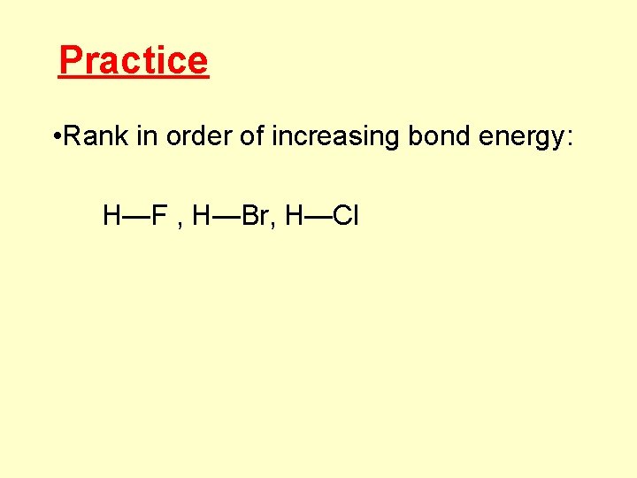 Practice • Rank in order of increasing bond energy: H—F , H—Br, H—Cl 