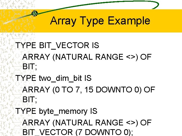 Array Type Example TYPE BIT_VECTOR IS ARRAY (NATURAL RANGE <>) OF BIT; TYPE two_dim_bit